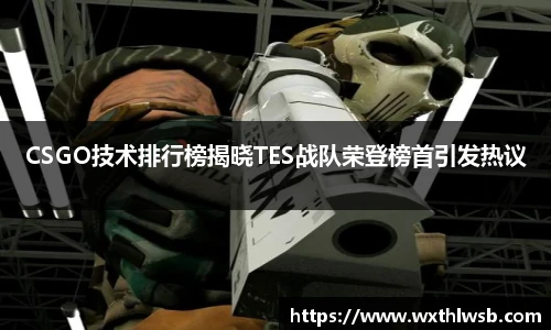 雷火竞技CSGO技术排行榜揭晓TES战队荣登榜首引发热议